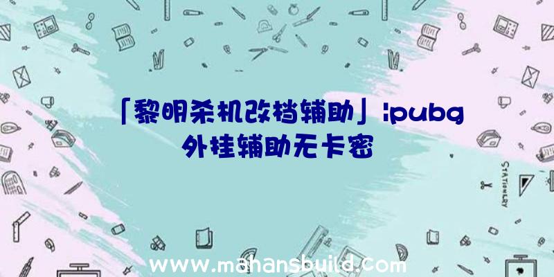 「黎明杀机改档辅助」|pubg外挂辅助无卡密